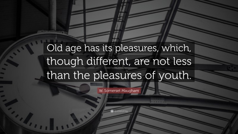 W. Somerset Maugham Quote: “Old age has its pleasures, which, though different, are not less than the pleasures of youth.”