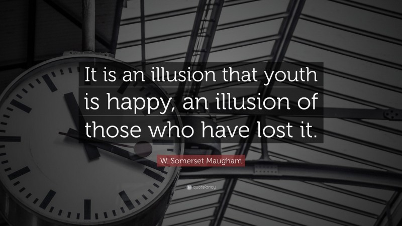 W. Somerset Maugham Quote: “It is an illusion that youth is happy, an illusion of those who have lost it.”