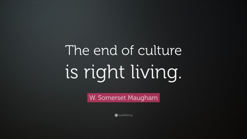 W. Somerset Maugham Quote: “The end of culture is right living.”