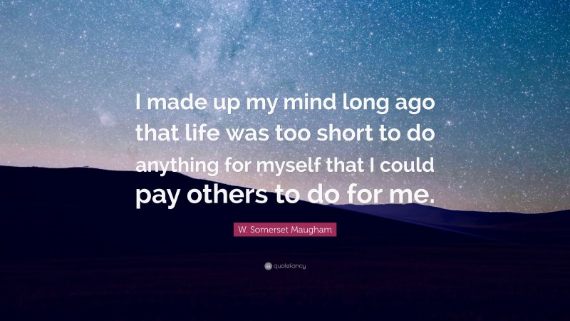 W. Somerset Maugham Quote: “I made up my mind long ago that life was too short to do anything for myself that I could pay others to do for me.”