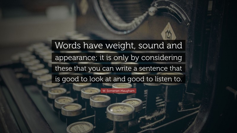 W. Somerset Maugham Quote: “Words have weight, sound and appearance; it is only by considering these that you can write a sentence that is good to look at and good to listen to.”