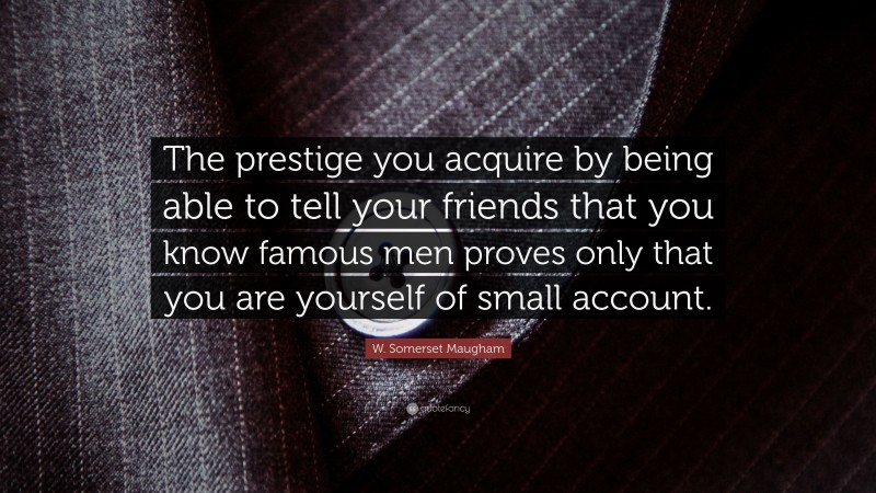 W. Somerset Maugham Quote: “The prestige you acquire by being able to tell your friends that you know famous men proves only that you are yourself of small account.”
