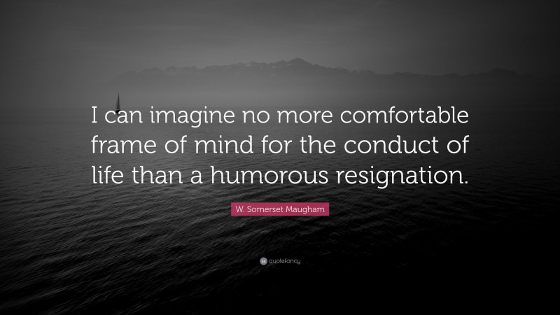 W. Somerset Maugham Quote: “I can imagine no more comfortable frame of mind for the conduct of life than a humorous resignation.”