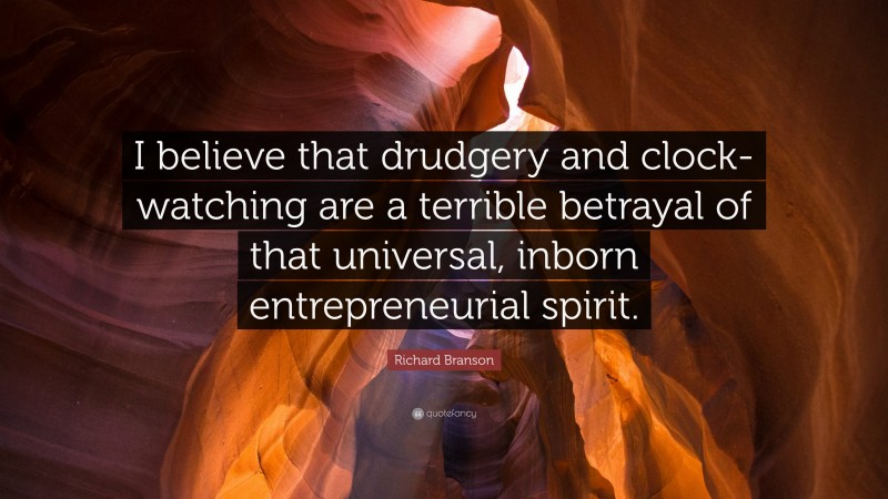 Richard Branson Quote: “I believe that drudgery and clock-watching are a terrible betrayal of that universal, inborn entrepreneurial spirit.”