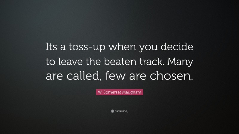 W. Somerset Maugham Quote: “Its a toss-up when you decide to leave the beaten track. Many are called, few are chosen.”