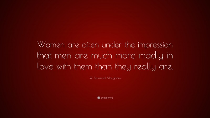 W. Somerset Maugham Quote: “Women are often under the impression that men are much more madly in love with them than they really are.”