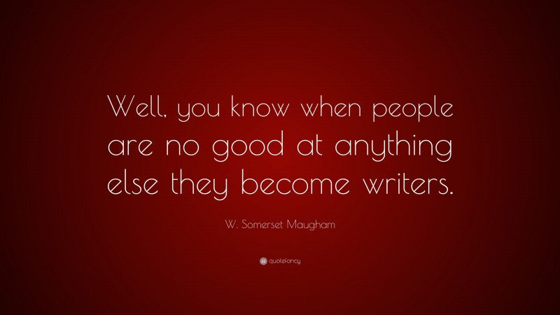 W. Somerset Maugham Quote: “Well, you know when people are no good at anything else they become writers.”