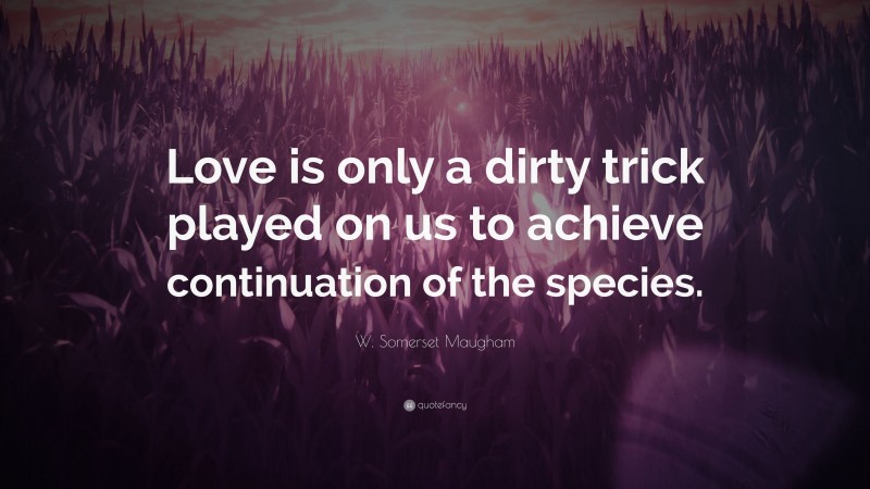 W. Somerset Maugham Quote: “Love is only a dirty trick played on us to achieve continuation of the species.”