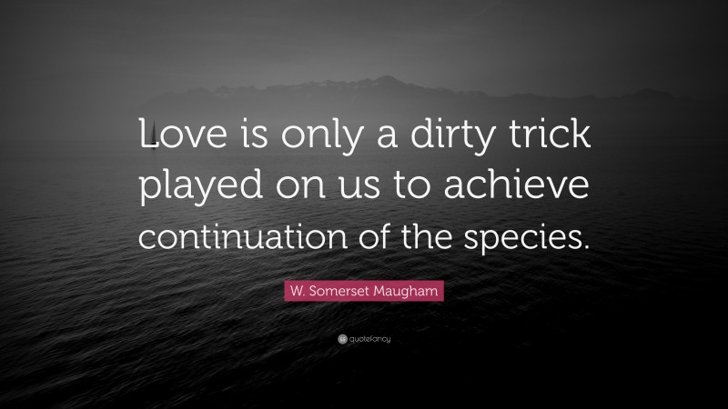 W. Somerset Maugham Quote: “Love is only a dirty trick played on us to achieve continuation of the species.”