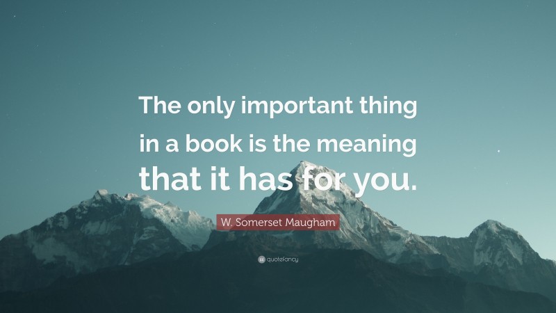 W. Somerset Maugham Quote: “The only important thing in a book is the meaning that it has for you.”