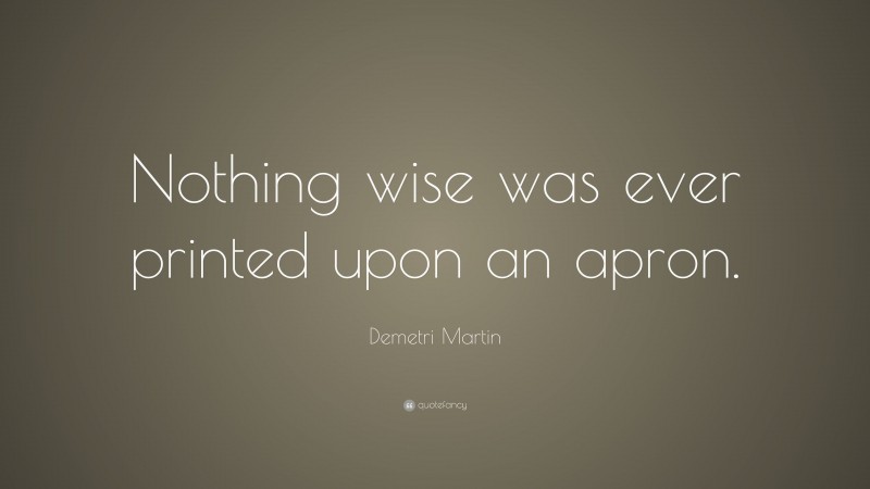 Demetri Martin Quote: “Nothing wise was ever printed upon an apron.”