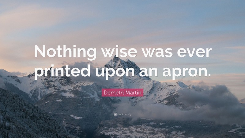 Demetri Martin Quote: “Nothing wise was ever printed upon an apron.”