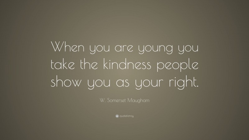 W. Somerset Maugham Quote: “When you are young you take the kindness people show you as your right.”