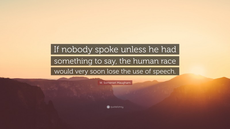 W. Somerset Maugham Quote: “If nobody spoke unless he had something to say, the human race would very soon lose the use of speech.”