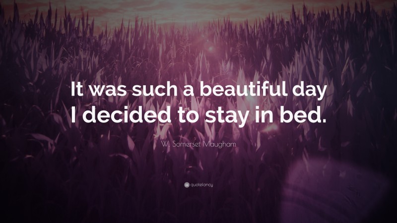 W. Somerset Maugham Quote: “It was such a beautiful day I decided to stay in bed.”