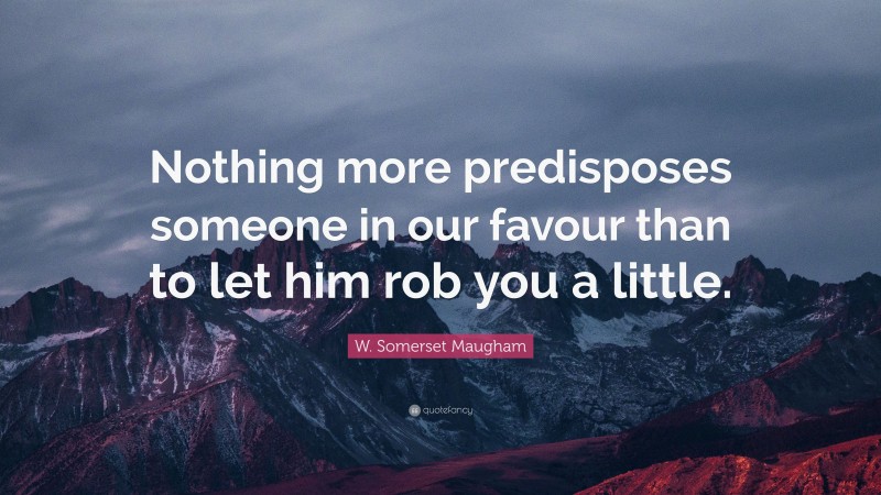 W. Somerset Maugham Quote: “Nothing more predisposes someone in our favour than to let him rob you a little.”