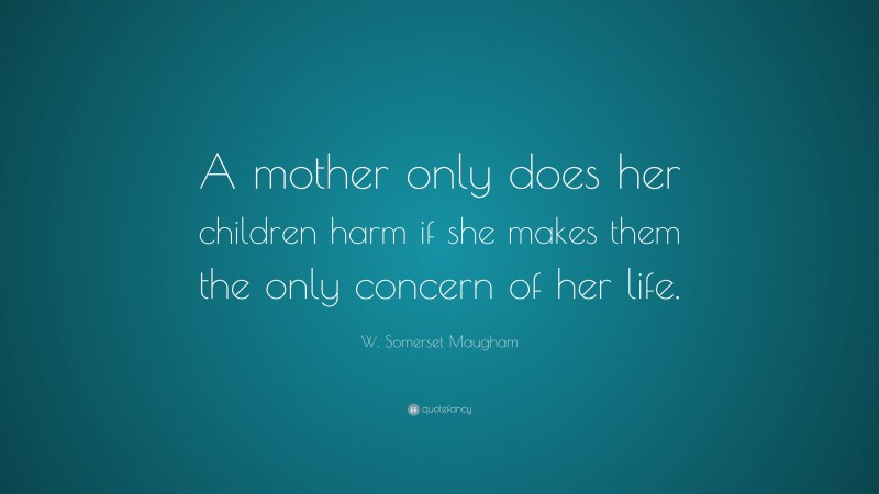 W. Somerset Maugham Quote: “A mother only does her children harm if she makes them the only concern of her life.”