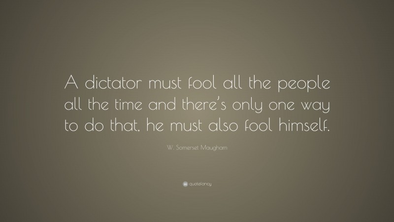 W. Somerset Maugham Quote: “A dictator must fool all the people all the time and there’s only one way to do that, he must also fool himself.”