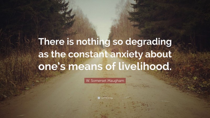 W. Somerset Maugham Quote: “There is nothing so degrading as the constant anxiety about one’s means of livelihood.”