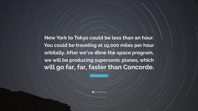 Richard Branson Quote: “New York to Tokyo could be less than an hour. You could be traveling at 19,000 miles per hour orbitally. After we’ve done the space program, we will be producing supersonic planes, which will go far, far, faster than Concorde.”