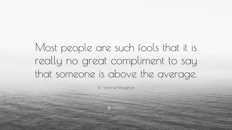 W. Somerset Maugham Quote: “Most people are such fools that it is really no great compliment to say that someone is above the average.”