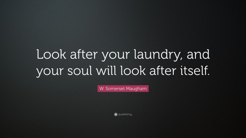 W. Somerset Maugham Quote: “Look after your laundry, and your soul will look after itself.”