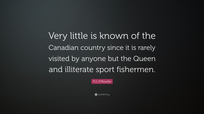 P.J. O'Rourke Quote: “Very little is known of the Canadian country since it is rarely visited by anyone but the Queen and illiterate sport fishermen.”