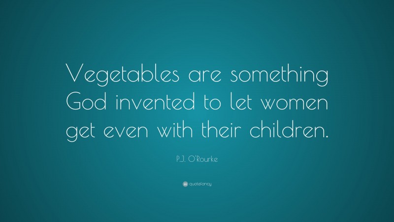 P.J. O'Rourke Quote: “Vegetables are something God invented to let women get even with their children.”