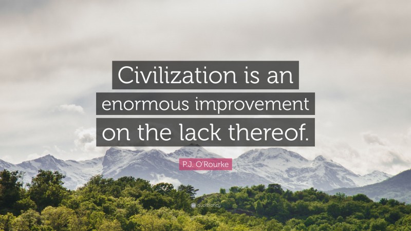 P.J. O'Rourke Quote: “Civilization is an enormous improvement on the lack thereof.”