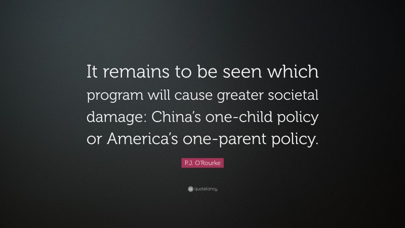 P.J. O'Rourke Quote: “It remains to be seen which program will cause greater societal damage: China’s one-child policy or America’s one-parent policy.”