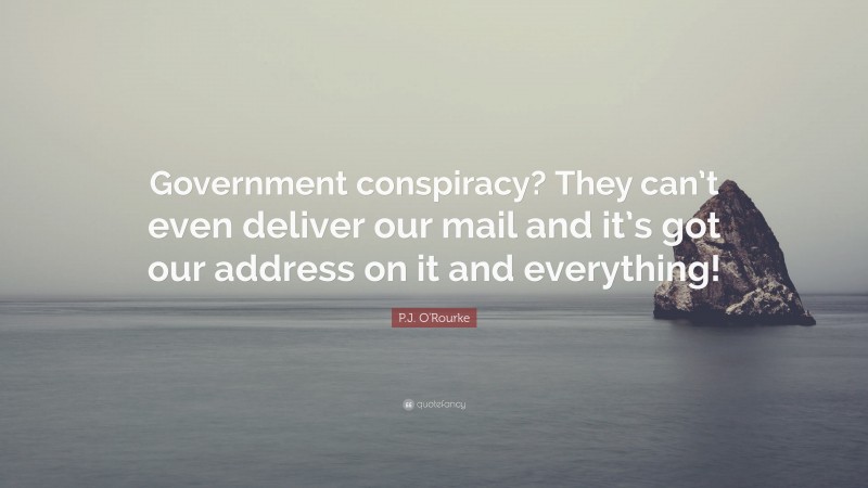 P.J. O'Rourke Quote: “Government conspiracy? They can’t even deliver our mail and it’s got our address on it and everything!”