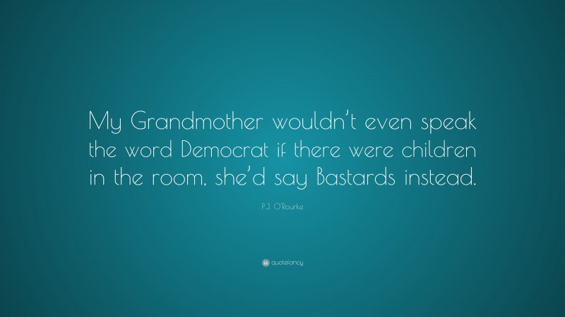 P.J. O'Rourke Quote: “My Grandmother wouldn’t even speak the word Democrat if there were children in the room, she’d say Bastards instead.”