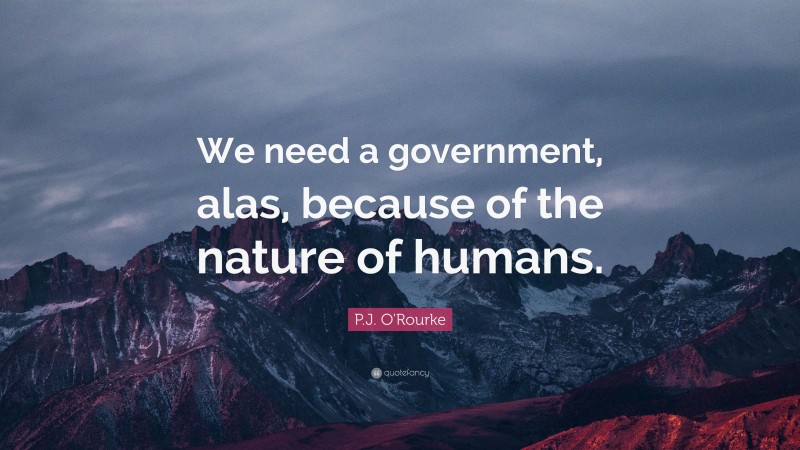 P.J. O'Rourke Quote: “We need a government, alas, because of the nature of humans.”