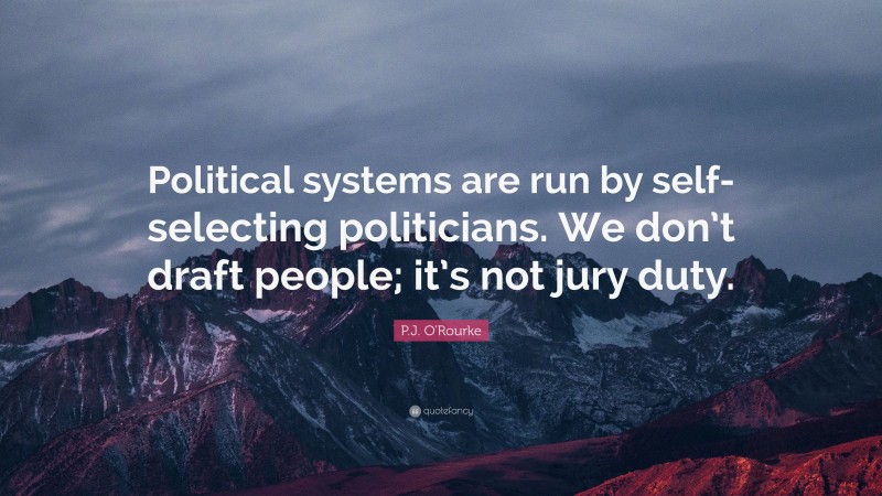 P.J. O'Rourke Quote: “Political systems are run by self-selecting politicians. We don’t draft people; it’s not jury duty.”