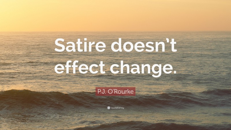 P.J. O'Rourke Quote: “Satire doesn’t effect change.”