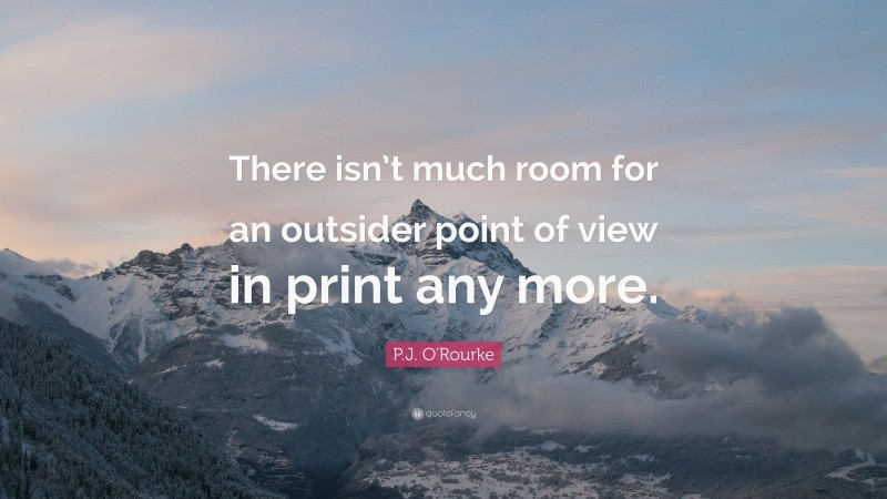 P.J. O'Rourke Quote: “There isn’t much room for an outsider point of view in print any more.”