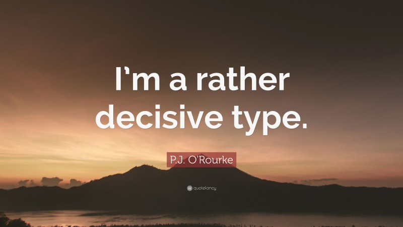 P.J. O'Rourke Quote: “I’m a rather decisive type.”