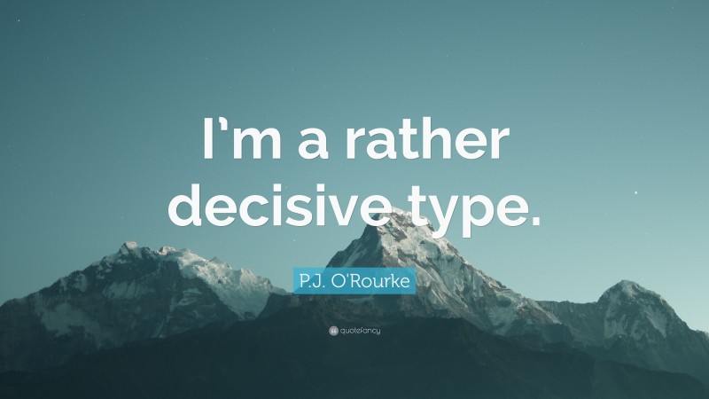 P.J. O'Rourke Quote: “I’m a rather decisive type.”