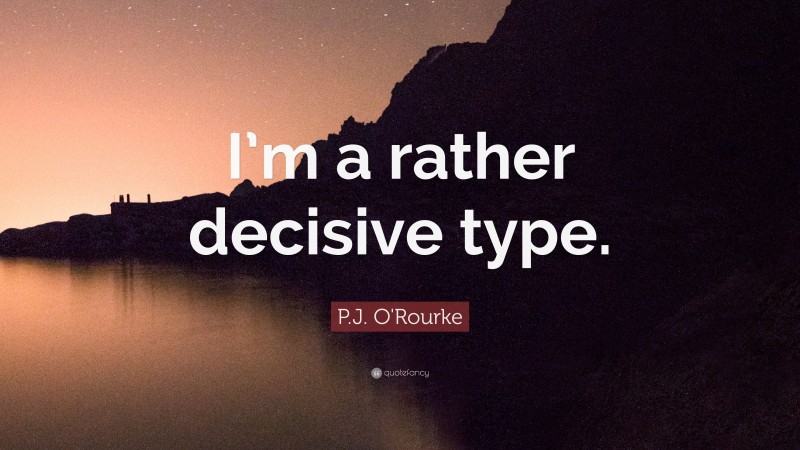 P.J. O'Rourke Quote: “I’m a rather decisive type.”