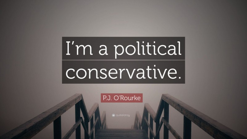 P.J. O'Rourke Quote: “I’m a political conservative.”