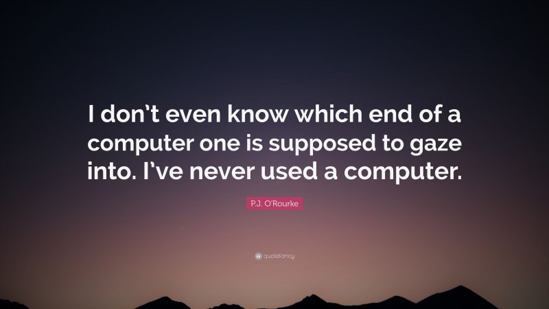 P.J. O'Rourke Quote: “I don’t even know which end of a computer one is supposed to gaze into. I’ve never used a computer.”
