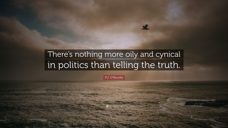 P.J. O'Rourke Quote: “There’s nothing more oily and cynical in politics than telling the truth.”