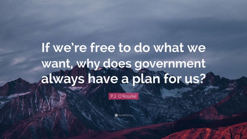 P.J. O'Rourke Quote: “If we’re free to do what we want, why does government always have a plan for us?”