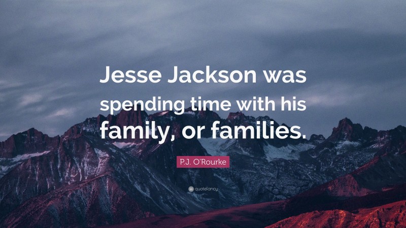 P.J. O'Rourke Quote: “Jesse Jackson was spending time with his family, or families.”
