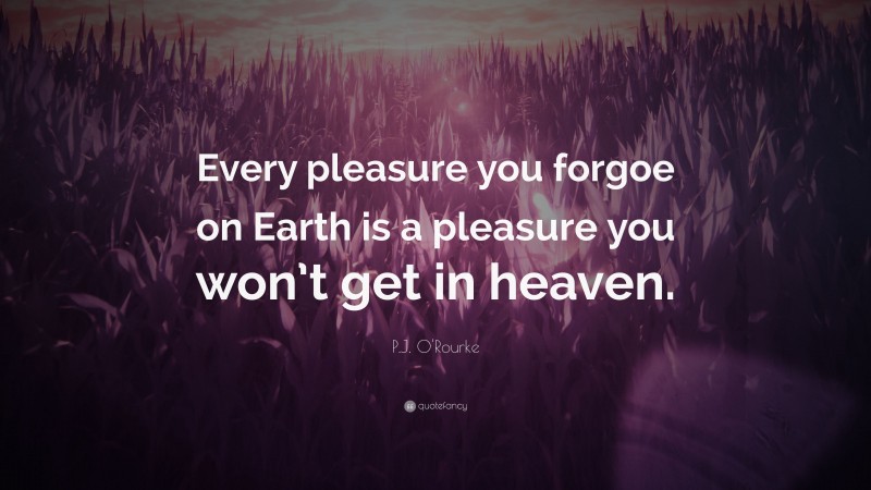 P.J. O'Rourke Quote: “Every pleasure you forgoe on Earth is a pleasure you won’t get in heaven.”