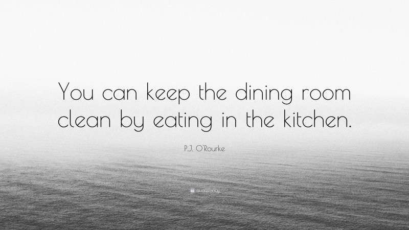 P.J. O'Rourke Quote: “You can keep the dining room clean by eating in the kitchen.”