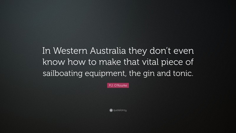 P.J. O'Rourke Quote: “In Western Australia they don’t even know how to make that vital piece of sailboating equipment, the gin and tonic.”