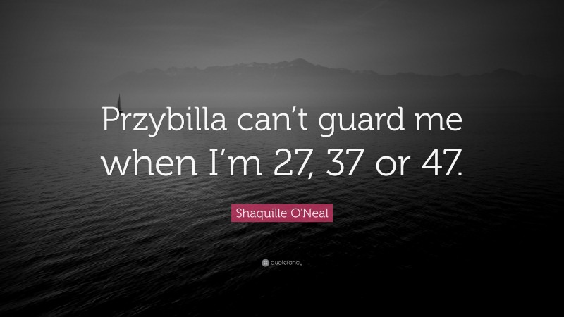 Shaquille O'Neal Quote: “Przybilla can’t guard me when I’m 27, 37 or 47.”