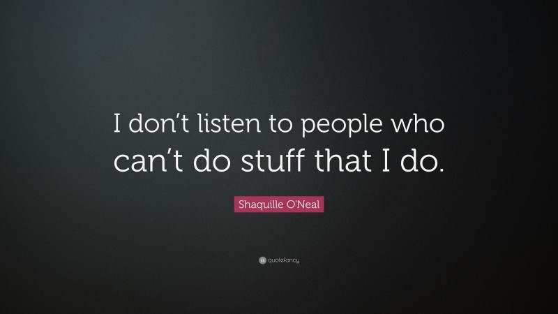 Shaquille O'Neal Quote: “I don’t listen to people who can’t do stuff that I do.”