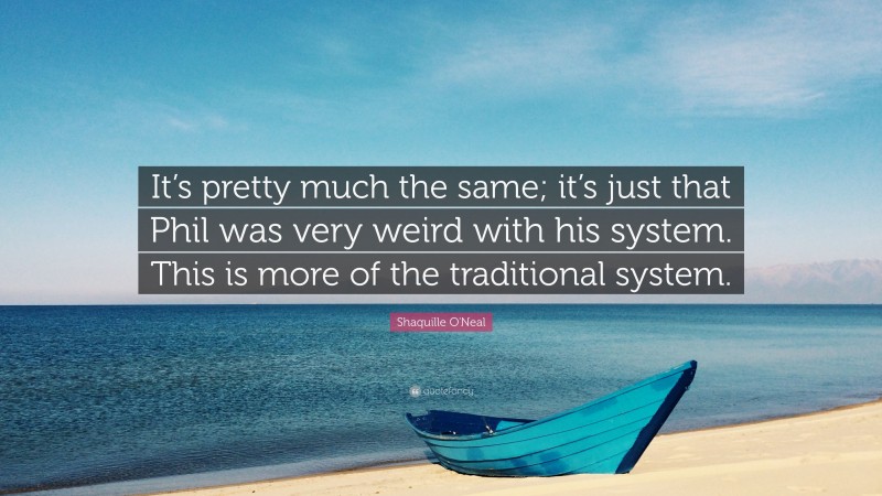 Shaquille O'Neal Quote: “It’s pretty much the same; it’s just that Phil was very weird with his system. This is more of the traditional system.”